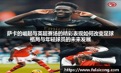 萨卡的崛起与英超赛场的精彩表现如何改变足球格局与年轻球员的未来发展