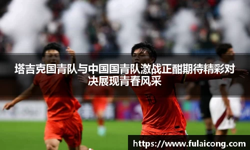 塔吉克国青队与中国国青队激战正酣期待精彩对决展现青春风采