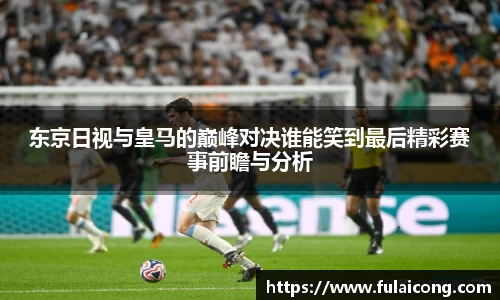 东京日视与皇马的巅峰对决谁能笑到最后精彩赛事前瞻与分析