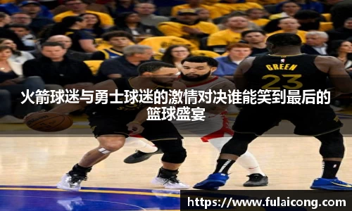 火箭球迷与勇士球迷的激情对决谁能笑到最后的篮球盛宴