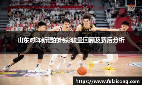 山东对阵新疆的精彩较量回顾及赛后分析